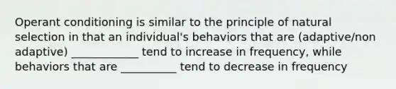 Operant conditioning is similar to the principle of natural selection in that an individual's behaviors that are (adaptive/non adaptive) ____________ tend to increase in frequency, while behaviors that are __________ tend to decrease in frequency