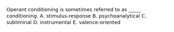 Operant conditioning is sometimes referred to as _____ conditioning. A. stimulus-response B. psychoanalytical C. subliminal D. instrumental E. valence-oriented