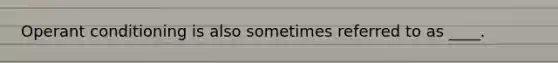 Operant conditioning is also sometimes referred to as ____.​