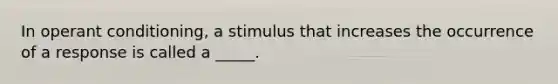 In operant conditioning, a stimulus that increases the occurrence of a response is called a _____.