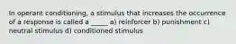 In operant conditioning, a stimulus that increases the occurrence of a response is called a _____ a) reinforcer b) punishment c) neutral stimulus d) conditioned stimulus