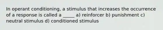 In <a href='https://www.questionai.com/knowledge/kcaiZj2J12-operant-conditioning' class='anchor-knowledge'>operant conditioning</a>, a stimulus that increases the occurrence of a response is called a _____ a) reinforcer b) punishment c) neutral stimulus d) conditioned stimulus