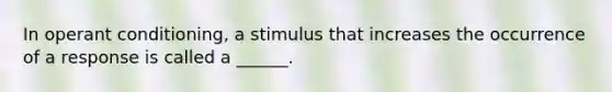 In operant conditioning, a stimulus that increases the occurrence of a response is called a ______.