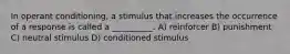 In operant conditioning, a stimulus that increases the occurrence of a response is called a __________. A) reinforcer B) punishment C) neutral stimulus D) conditioned stimulus