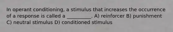 In operant conditioning, a stimulus that increases the occurrence of a response is called a __________. A) reinforcer B) punishment C) neutral stimulus D) conditioned stimulus