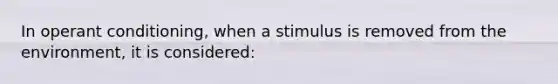 In operant conditioning, when a stimulus is removed from the environment, it is considered: