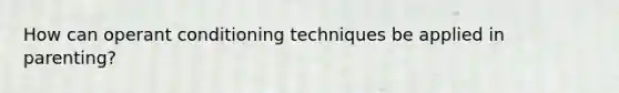 How can operant conditioning techniques be applied in parenting?