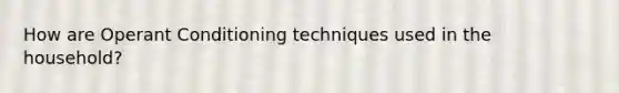 How are Operant Conditioning techniques used in the household?