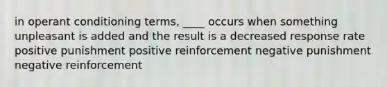 in operant conditioning terms, ____ occurs when something unpleasant is added and the result is a decreased response rate positive punishment positive reinforcement negative punishment negative reinforcement