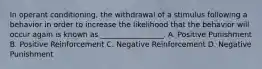 In operant conditioning, the withdrawal of a stimulus following a behavior in order to increase the likelihood that the behavior will occur again is known as _________________. A. Positive Punishment B. Positive Reinforcement C. Negative Reinforcement D. Negative Punishment