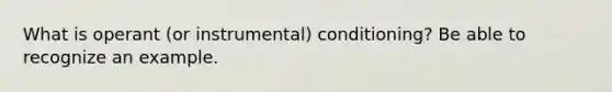 What is operant (or instrumental) conditioning? Be able to recognize an example.