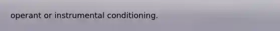 operant or instrumental conditioning.