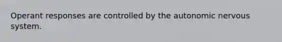 Operant responses are controlled by the autonomic nervous system.