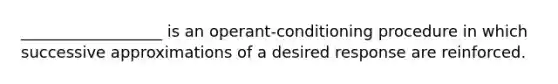 __________________ is an operant-conditioning procedure in which successive approximations of a desired response are reinforced.