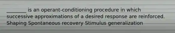 ________ is an operant-conditioning procedure in which successive approximations of a desired response are reinforced. Shaping Spontaneous recovery Stimulus generalization