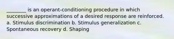 ________ is an operant-conditioning procedure in which successive approximations of a desired response are reinforced. a. Stimulus discrimination b. Stimulus generalization c. Spontaneous recovery d. Shaping