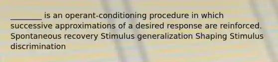 ________ is an operant-conditioning procedure in which successive approximations of a desired response are reinforced. Spontaneous recovery Stimulus generalization Shaping Stimulus discrimination