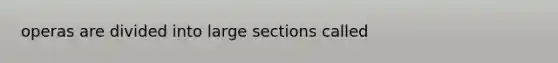 operas are divided into large sections called