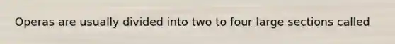 Operas are usually divided into two to four large sections called