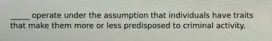 _____ operate under the assumption that individuals have traits that make them more or less predisposed to criminal activity.