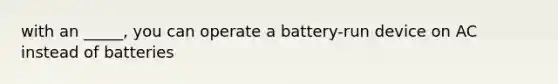 with an _____, you can operate a battery-run device on AC instead of batteries