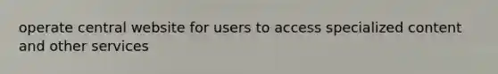 operate central website for users to access specialized content and other services