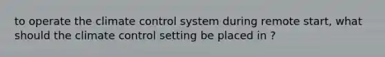 to operate the climate control system during remote start, what should the climate control setting be placed in ?