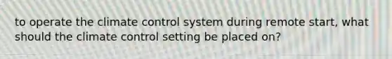 to operate the climate control system during remote start, what should the climate control setting be placed on?