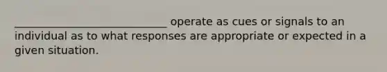 ____________________________ operate as cues or signals to an individual as to what responses are appropriate or expected in a given situation.