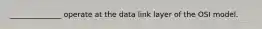 ______________ operate at the data link layer of the OSI model.