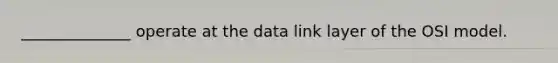 ______________ operate at the data link layer of the OSI model.