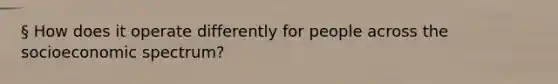 § How does it operate differently for people across the socioeconomic spectrum?