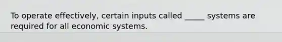 To operate effectively, certain inputs called _____ systems are required for all economic systems.