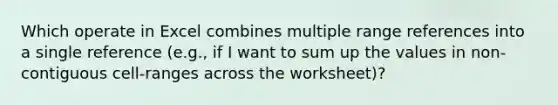 Which operate in Excel combines multiple range references into a single reference (e.g., if I want to sum up the values in non-contiguous cell-ranges across the worksheet)?