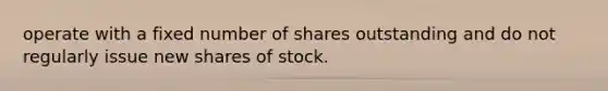 operate with a fixed number of shares outstanding and do not regularly issue new shares of stock.