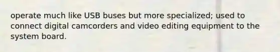 operate much like USB buses but more specialized; used to connect digital camcorders and video editing equipment to the system board.