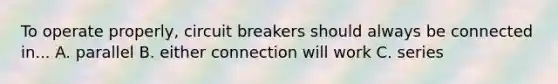 To operate properly, circuit breakers should always be connected in... A. parallel B. either connection will work C. series