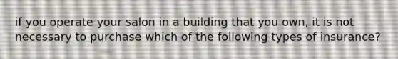 if you operate your salon in a building that you own, it is not necessary to purchase which of the following types of insurance?
