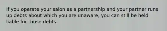 If you operate your salon as a partnership and your partner runs up debts about which you are unaware, you can still be held liable for those debts.