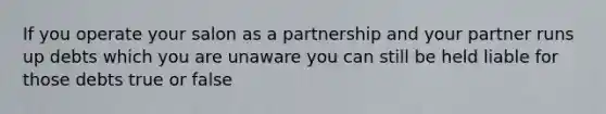 If you operate your salon as a partnership and your partner runs up debts which you are unaware you can still be held liable for those debts true or false