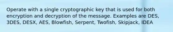 Operate with a single cryptographic key that is used for both encryption and decryption of the message. Examples are DES, 3DES, DESX, AES, Blowfish, Serpent, Twofish, Skipjack, IDEA