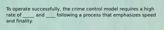 To operate successfully, the crime control model requires a high rate of _____ and ____ following a process that emphasizes speed and finality.