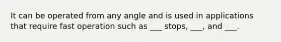 It can be operated from any angle and is used in applications that require fast operation such as ___ stops, ___, and ___.