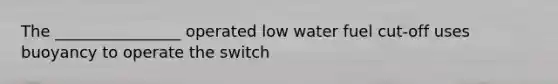 The ________________ operated low water fuel cut-off uses buoyancy to operate the switch