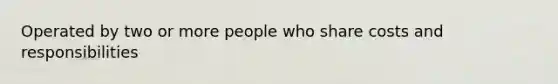 Operated by two or more people who share costs and responsibilities