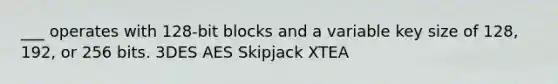 ___ operates with 128-bit blocks and a variable key size of 128, 192, or 256 bits. 3DES AES Skipjack XTEA