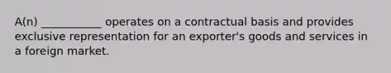 A(n) ___________ operates on a contractual basis and provides exclusive representation for an exporter's goods and services in a foreign market.