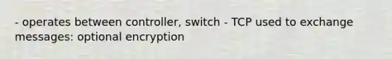 - operates between controller, switch - TCP used to exchange messages: optional encryption