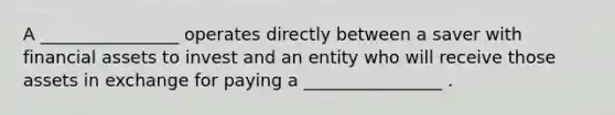 A ________________ operates directly between a saver with financial assets to invest and an entity who will receive those assets in exchange for paying a ________________ .