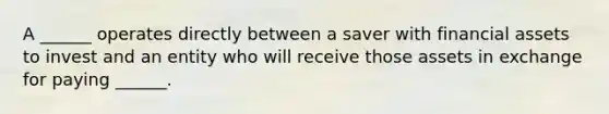 A ______ operates directly between a saver with financial assets to invest and an entity who will receive those assets in exchange for paying ______.